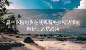 星空影院电影在线观看免费网站深度解析：入坑必读