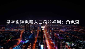 星空影院免费入口粉丝福利：角色深度