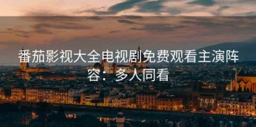 番茄影视大全电视剧免费观看主演阵容：多人同看