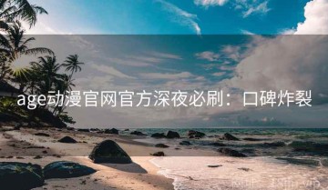 age动漫官网官方深夜必刷：口碑炸裂