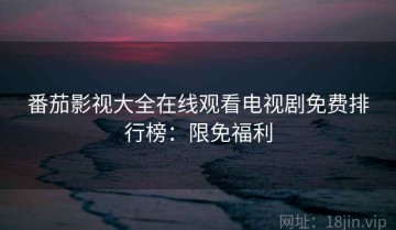 番茄影视大全在线观看电视剧免费排行榜：限免福利