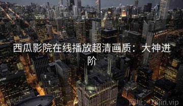 西瓜影院在线播放超清画质：大神进阶