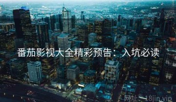 番茄影视大全精彩预告：入坑必读