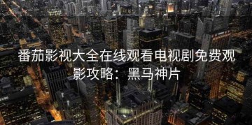 番茄影视大全在线观看电视剧免费观影攻略：黑马神片