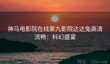 神马电影院在线第九影院达达兔高清流畅：科幻盛宴