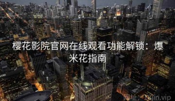 樱花影院官网在线观看功能解锁：爆米花指南