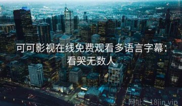 可可影视在线免费观看多语言字幕：看哭无数人