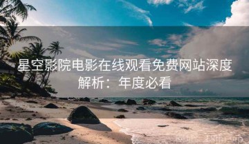 星空影院电影在线观看免费网站深度解析：年度必看