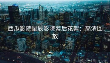 西瓜影院星辰影院幕后花絮：高清回放