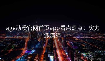 age动漫官网首页app看点盘点：实力派演绎