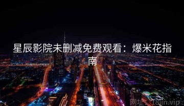 星辰影院未删减免费观看：爆米花指南