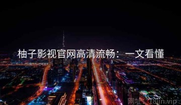 柚子影视官网高清流畅：一文看懂