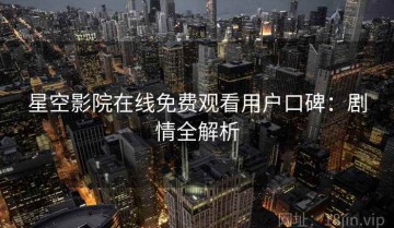 星空影院在线免费观看用户口碑：剧情全解析
