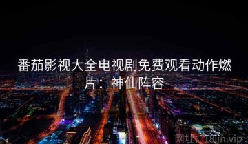 番茄影视大全电视剧免费观看动作燃片：神仙阵容