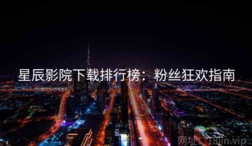 星辰影院下载排行榜：粉丝狂欢指南