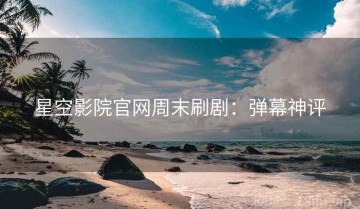 星空影院官网周末刷剧：弹幕神评