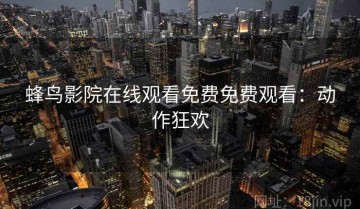 蜂鸟影院在线观看免费免费观看：动作狂欢