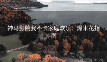 神马影院我不卡家庭欢乐：爆米花指南