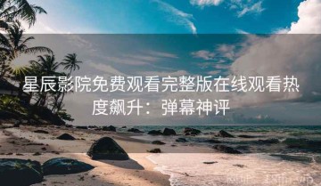 星辰影院免费观看完整版在线观看热度飙升：弹幕神评