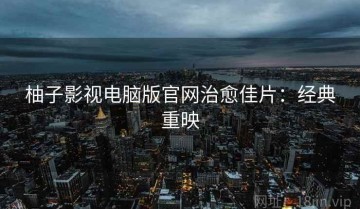 柚子影视电脑版官网治愈佳片：经典重映