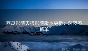 西瓜影院天狼影院版本更新：深夜不孤单