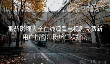 番茄影视大全在线观看电视剧免费新用户指南：粉丝狂欢指南