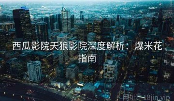 西瓜影院天狼影院深度解析：爆米花指南