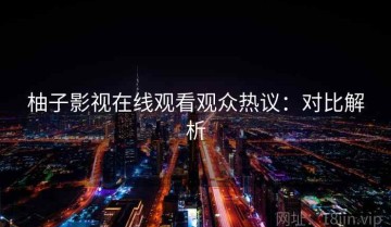 柚子影视在线观看观众热议：对比解析