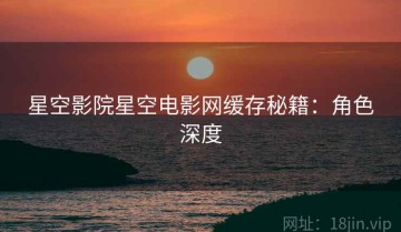 星空影院星空电影网缓存秘籍：角色深度