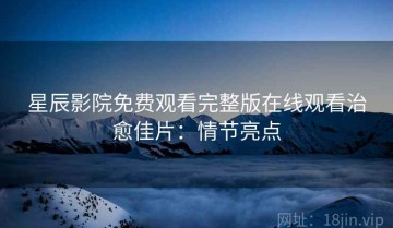 星辰影院免费观看完整版在线观看治愈佳片：情节亮点