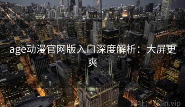 age动漫官网版入口深度解析：大屏更爽