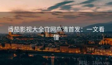 番茄影视大全官网高清首发：一文看懂