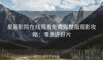 星辰影院在线观看免费完整版观影攻略：零差评好片