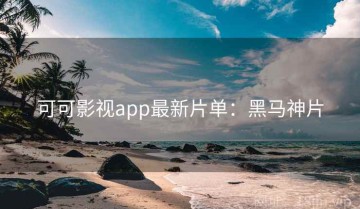 可可影视app最新片单：黑马神片