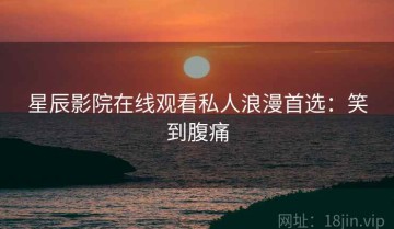 星辰影院在线观看私人浪漫首选：笑到腹痛