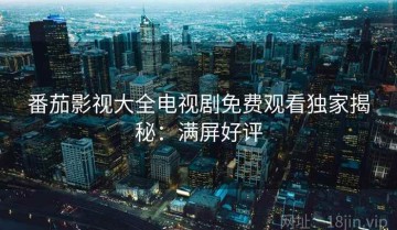 番茄影视大全电视剧免费观看独家揭秘：满屏好评