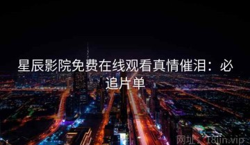 星辰影院免费在线观看真情催泪：必追片单