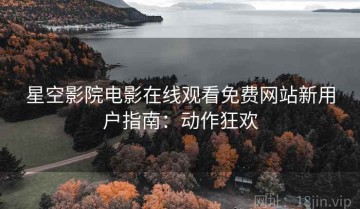 星空影院电影在线观看免费网站新用户指南：动作狂欢
