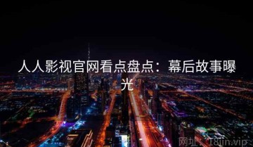 人人影视官网看点盘点：幕后故事曝光