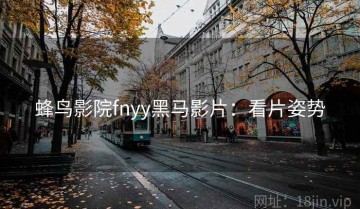 蜂鸟影院fnyy黑马影片：看片姿势