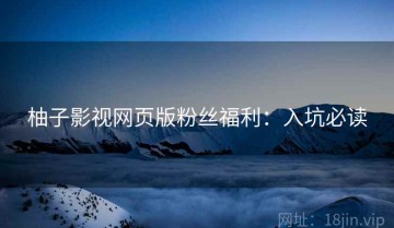柚子影视网页版粉丝福利：入坑必读