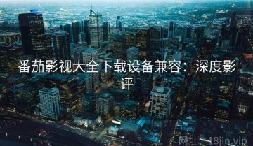 番茄影视大全下载设备兼容：深度影评