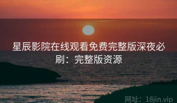 星辰影院在线观看免费完整版深夜必刷：完整版资源