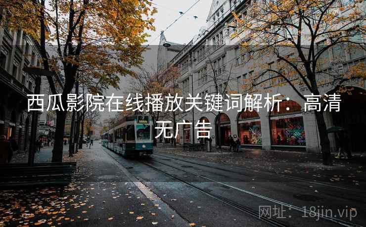 西瓜影院在线播放关键词解析:高清无广告 西瓜影院在线播放关键词解析:高清无广告