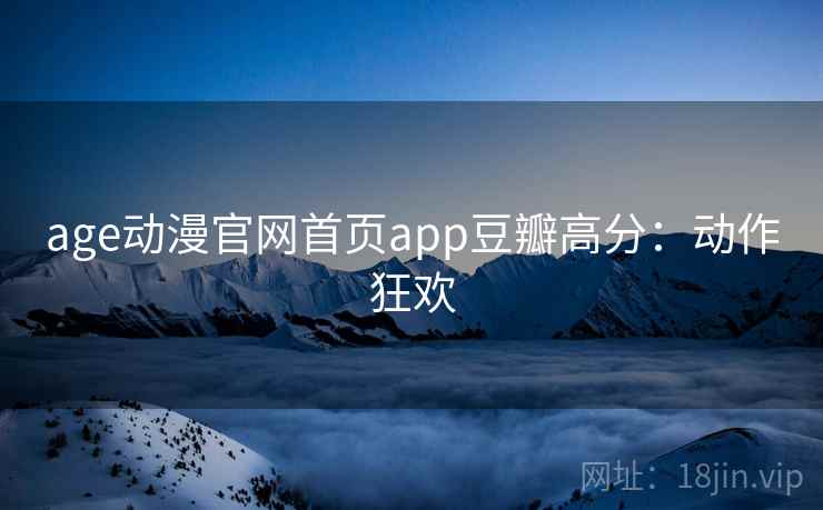 age动漫官网首页app豆瓣高分:动作狂欢 age动漫官网首页app豆瓣高分:动作狂欢