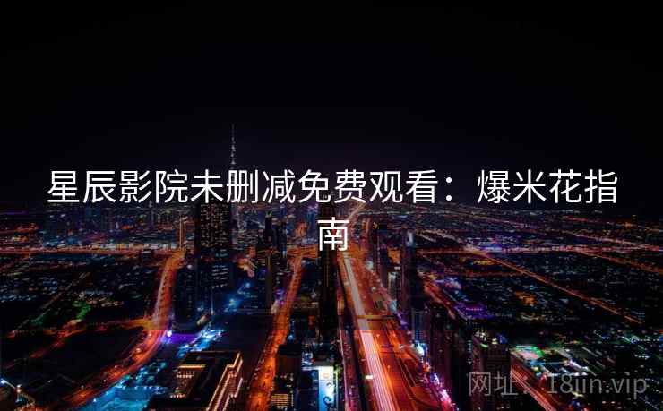 星辰影院未删减免费观看:爆米花指南 星辰影院未删减免费观看:爆米花指南