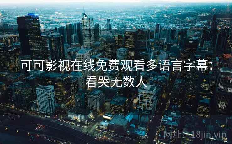 可可影视在线免费观看多语言字幕:看哭无数人 可可影视在线免费观看多语言字幕:看哭无数人