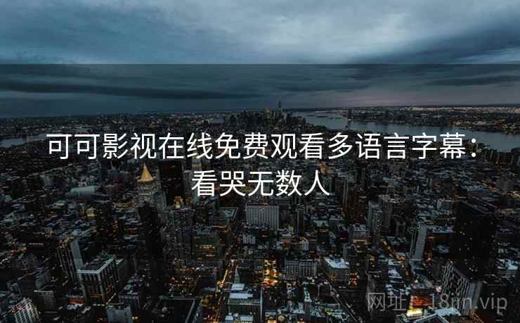 可可影视在线免费观看多语言字幕:看哭无数人 可可影视在线免费观看多语言字幕:看哭无数人