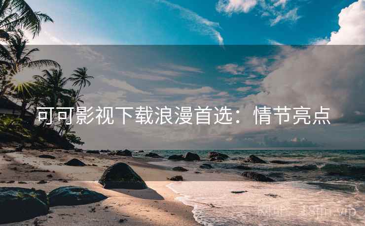 可可影视下载浪漫首选:情节亮点 可可影视下载浪漫首选:情节亮点