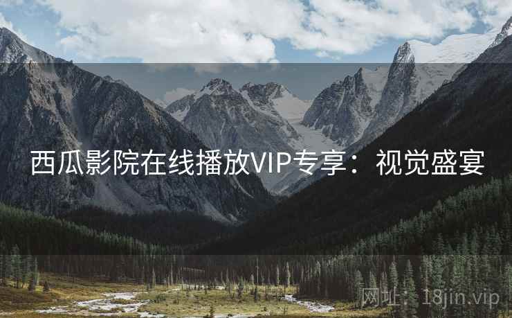 西瓜影院在线播放VIP专享:视觉盛宴 西瓜影院在线播放VIP专享:视觉盛宴